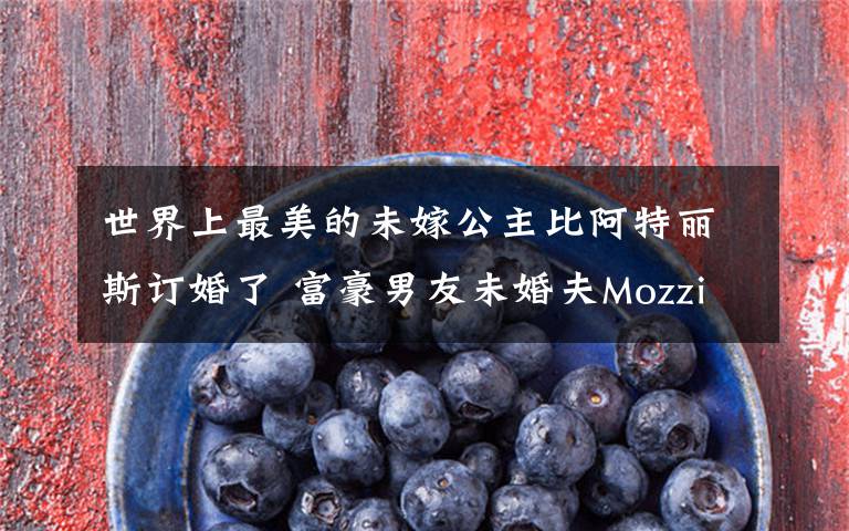 世界上最美的未嫁公主比阿特丽斯订婚了 富豪男友未婚夫Mozzi