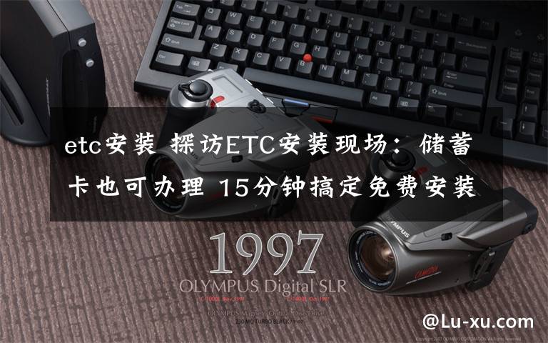 etc安装 探访ETC安装现场:储蓄卡也可办理 15分钟搞定免费安装