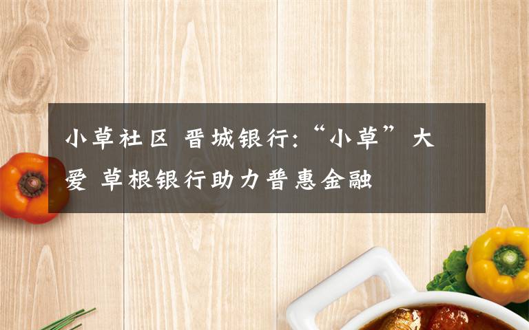 小草社区 晋城银行:“小草”大爱 草根银行助力普惠金融