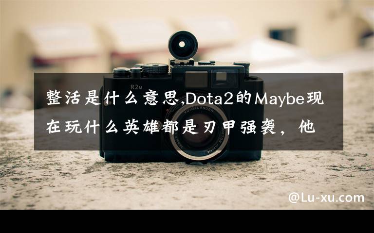 整活是什么意思,Dota2的Maybe现在玩什么英雄都是刃甲强袭，他这样是不是在