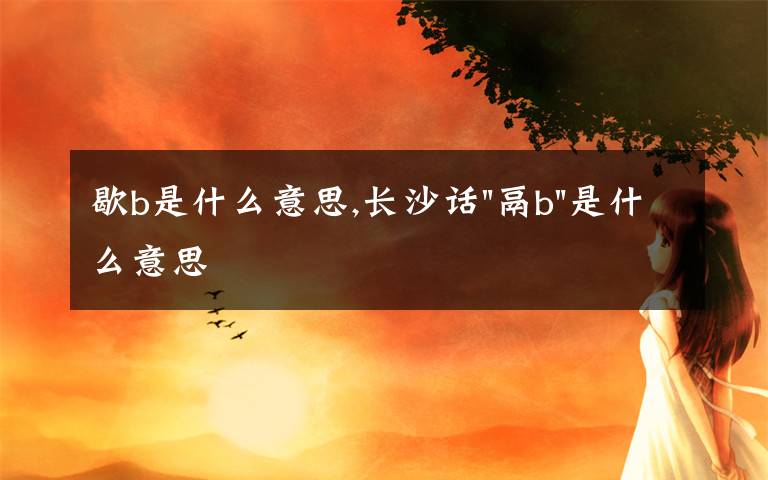 歇b是什么意思,长沙话