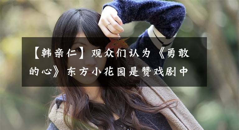 【韩亲仁】观众们认为《勇敢的心》东方小花园是赞戏剧中最美丽的