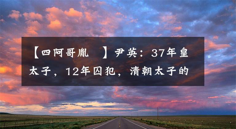 【四阿哥胤禛】尹英：37年皇太子，12年囚犯，清朝太子的悲剧，康熙雍正谁负责？