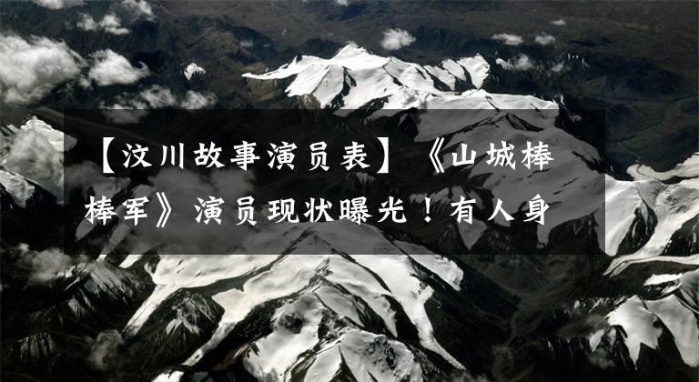 【汶川故事演员表】《山城棒棒军》演员现状曝光！有人身价千万，有人已经去世了。