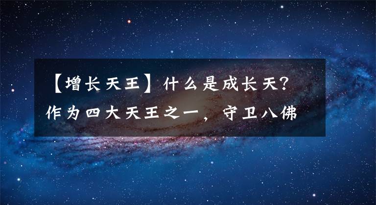 【增长天王】什么是成长天?作为四大天王之一,守卫八佛的南门