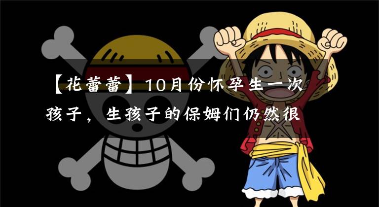 【花蕾蕾】10月份怀孕生一次孩子,生孩子的保姆们仍然很漂亮。我不相信你不看
