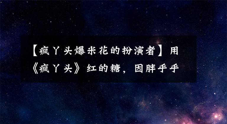 【疯丫头爆米花的扮演者】用《疯丫头》红的糖，因胖乎乎的被前景谴责，目前减肥成功的颜值飙升