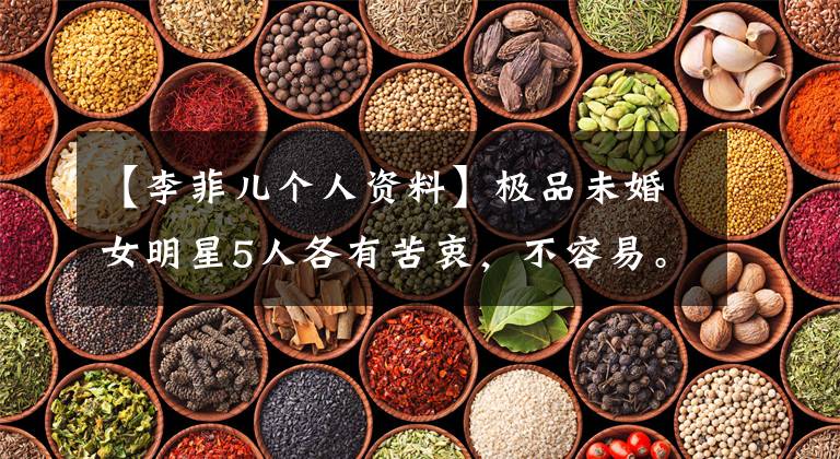 【李菲儿个人资料】极品未婚女明星5人各有苦衷,不容易。最高52岁,最低42岁