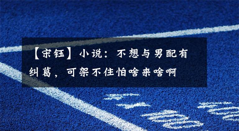 【宋钰】小说:不想与男配有纠葛,可架不住怕啥来啥啊