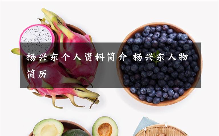 杨兴东个人资料简介 杨兴东人物简历