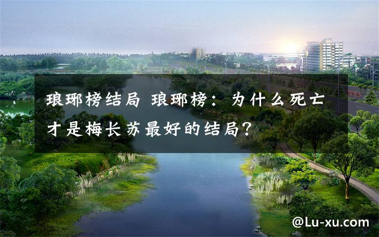 琅琊榜结局 琅琊榜:为什么死亡才是梅长苏最好的结局?