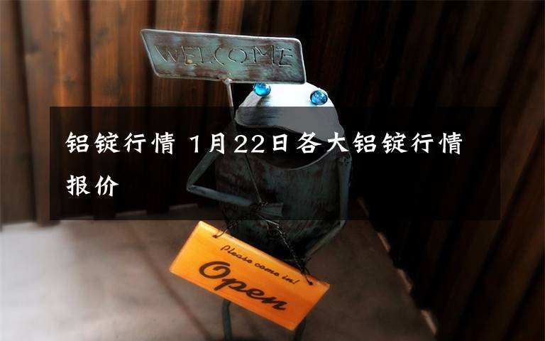 铝锭行情 1月22日各大铝锭行情报价