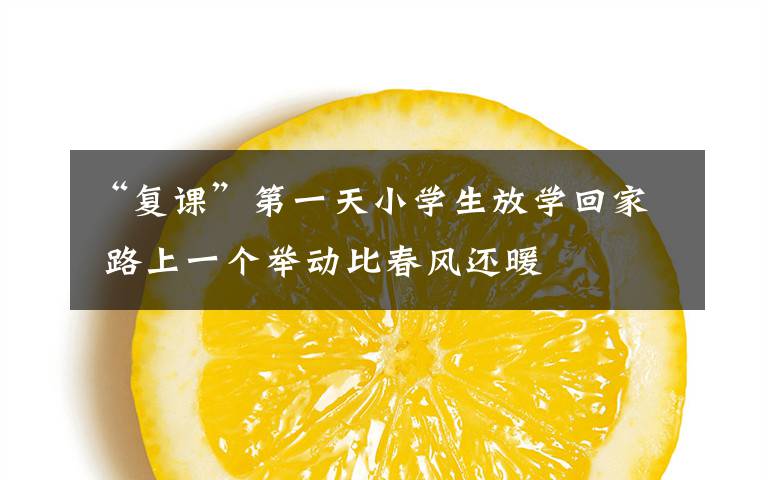 “复课”第一天小学生放学回家 路上一个举动比春风还暖