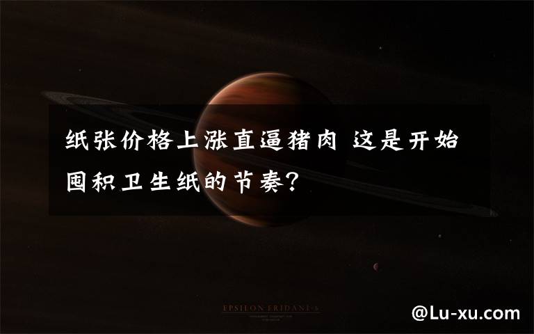 纸张价格上涨直逼猪肉 这是开始囤积卫生纸的节奏？