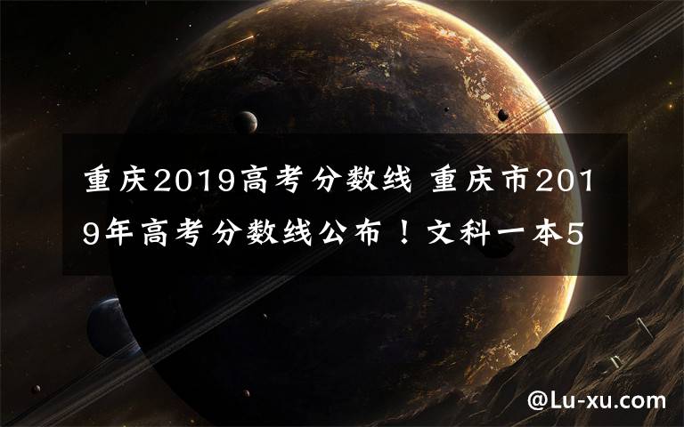 重庆2019高考分数线 重庆市2019年高考分数线公布!文科一本545理科一本525