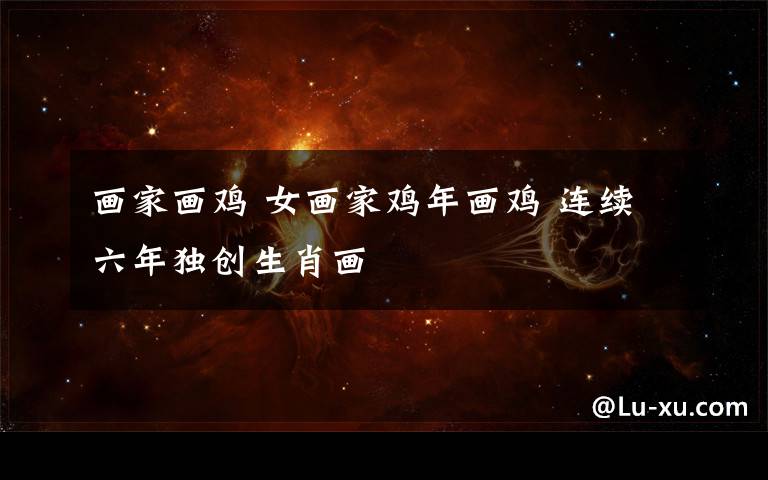 画家画鸡 女画家鸡年画鸡 连续六年独创生肖画