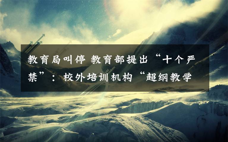 教育局叫停 教育部提出“十个严禁”:校外培训机构“超纲教学”叫停