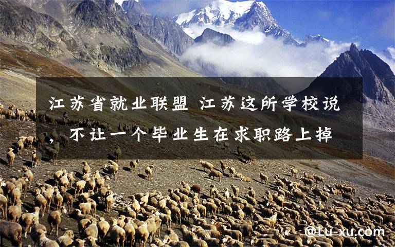 江苏省就业联盟 江苏这所学校说，不让一个毕业生在求职路上掉队