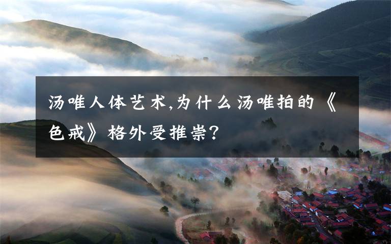 汤唯人体艺术,为什么汤唯拍的《色戒》格外受推崇？