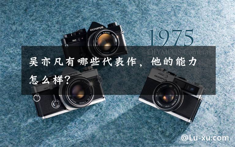 吴亦凡有哪些代表作,他的能力怎么样?