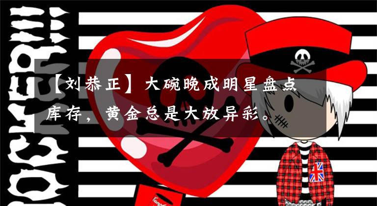 【刘恭正】大碗晚成明星盘点库存,黄金总是大放异彩。