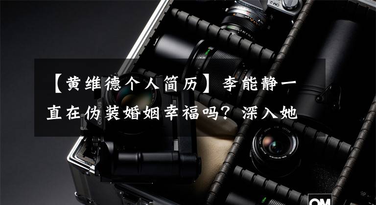 【黄维德个人简历】李能静一直在伪装婚姻幸福吗？深入她之前还撒谎打自己的脸。