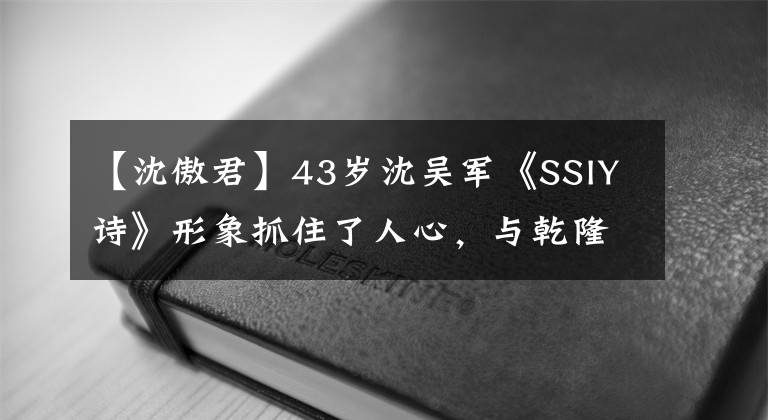 【沈傲君】43岁沈吴军《SSIY诗》形象抓住了人心，与乾隆后代结婚生子，淡出银幕。