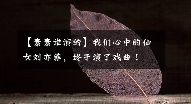 【素素谁演的】我们心中的仙女刘亦菲,终于演了戏曲!