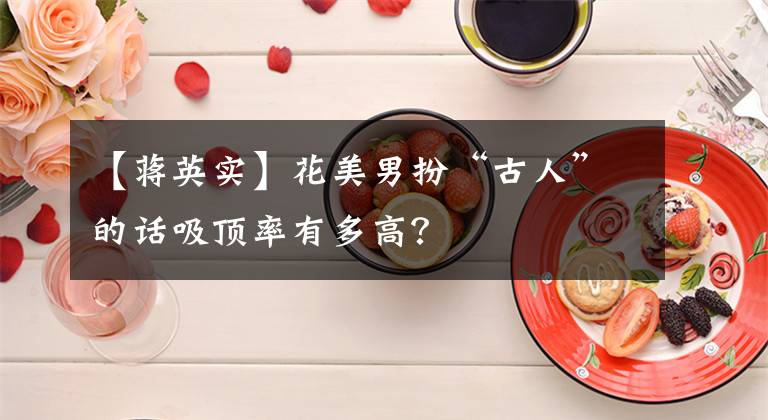 【蒋英实】花美男扮“古人”的话吸顶率有多高？