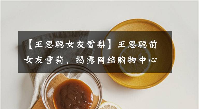 【王思聪女友雪梨】王思聪前女友雪莉,揭露网络购物中心抄袭设计,此后也拒绝公开道歉。