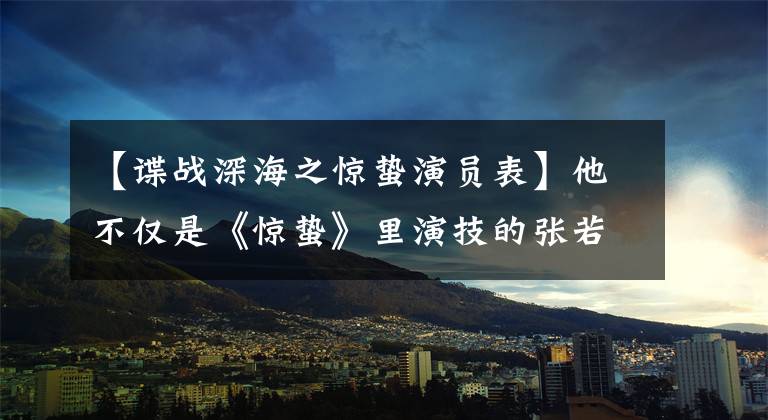 【谍战深海之惊蛰演员表】他不仅是《惊蛰》里演技的张若昀哥哥,还是高圆圆的前男友。