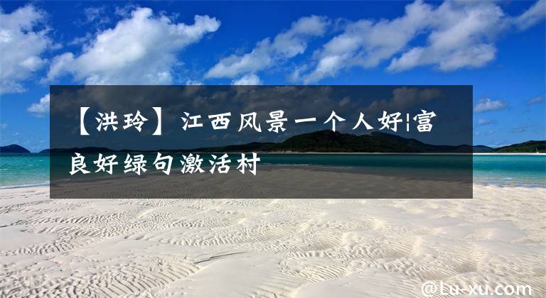【洪玲】江西风景一个人好|富良好绿句激活村