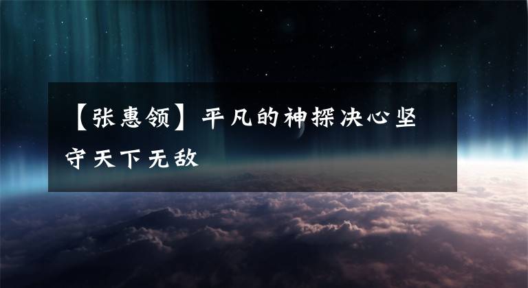 【张惠领】平凡的神探决心坚守天下无敌