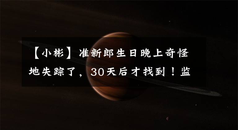 【小彬】准新郎生日晚上奇怪地失踪了,30天后才找到!监视画面惊心动魄!