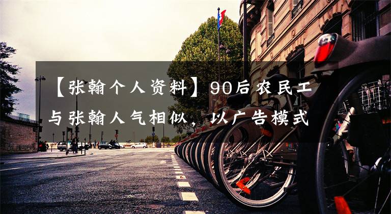 【张翰个人资料】90后农民工与张翰人气相似,以广告模式拒绝不当的网红。我只会苦力。