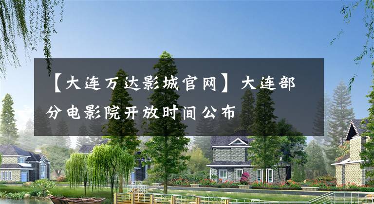 【大连万达影城官网】大连部分电影院开放时间公布