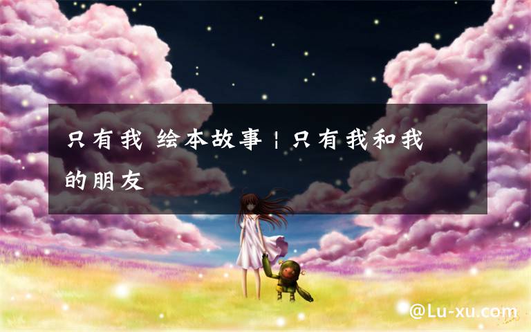 只有我 绘本故事 | 只有我和我的朋友
