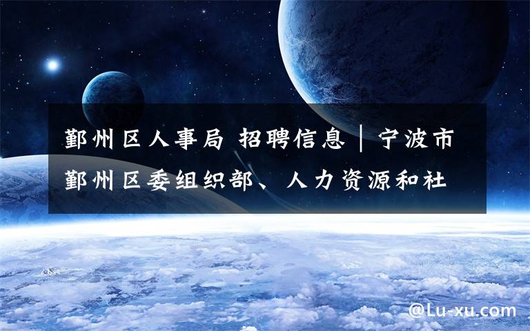 鄞州区人事局 招聘信息|宁波市鄞州区委组织部、人力资源和社会保障局选拔高校毕业生