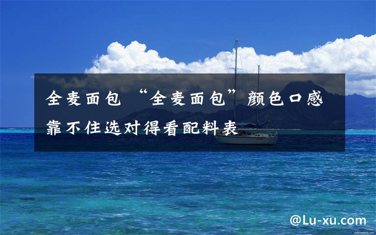 全麦面包 “全麦面包”颜色口感靠不住选对得看配料表