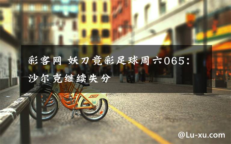 彩客网 妖刀竞彩足球周六065:沙尔克继续失分