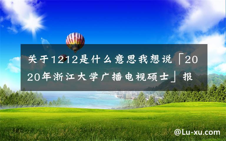 关于1212是什么意思我想说「2020年浙江大学广播电视硕士」报录比、参考书、经验分享