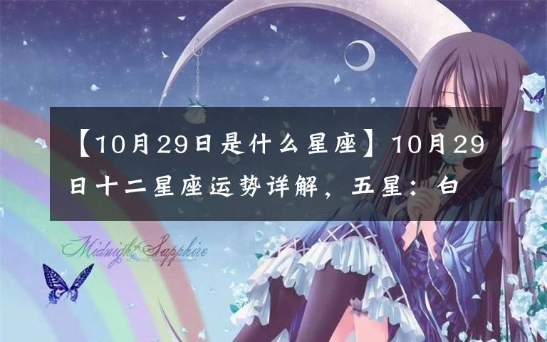 【10月29日是什么星座】10月29日十二星座运势详解,五星:白羊座、水瓶座,一星:双鱼座