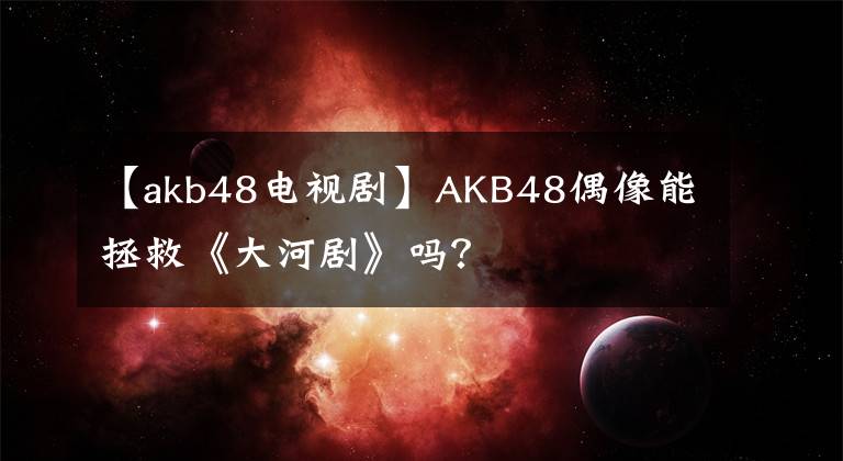 【akb48电视剧】AKB48偶像能拯救《大河剧》吗?