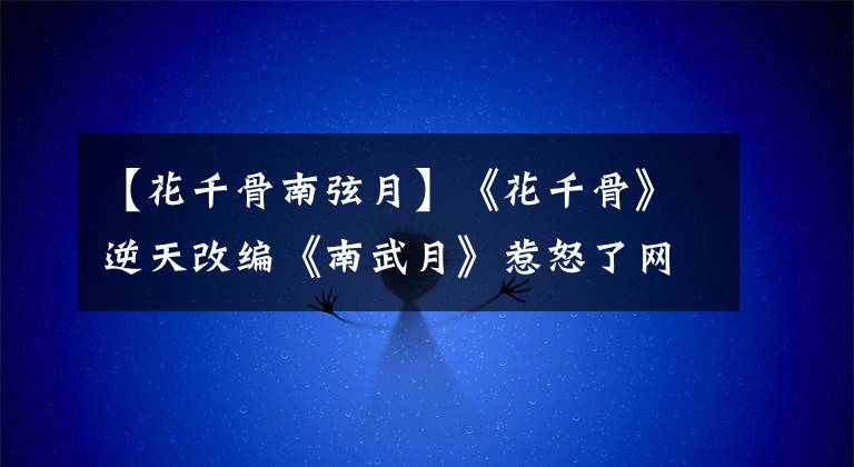 【花千骨南弦月】《花千骨》逆天改编《南武月》惹怒了网友,揭露了剧本改编内幕。
