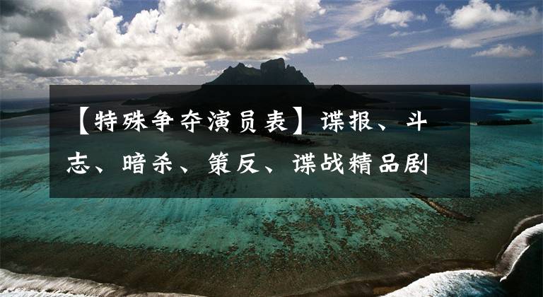 【特殊争夺演员表】谍报、斗志、暗杀、策反、谍战精品剧《黎明前的暗战》简介