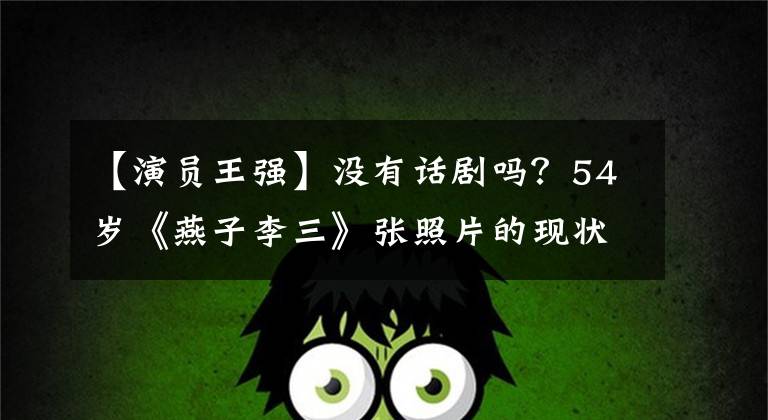 【演员王强】没有话剧吗?54岁《燕子李三》张照片的现状惨不忍睹,为了取悦观众,用铁盆砸了头。