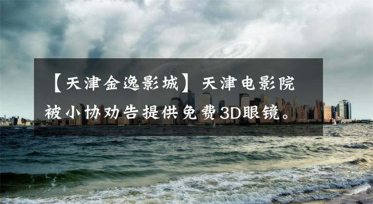 【天津金逸影城】天津电影院被小协劝告提供免费3D眼镜。