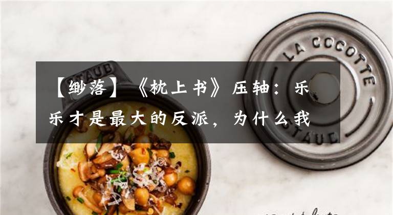 【缈落】《枕上书》压轴:乐乐才是最大的反派,为什么我们更讨厌姬?