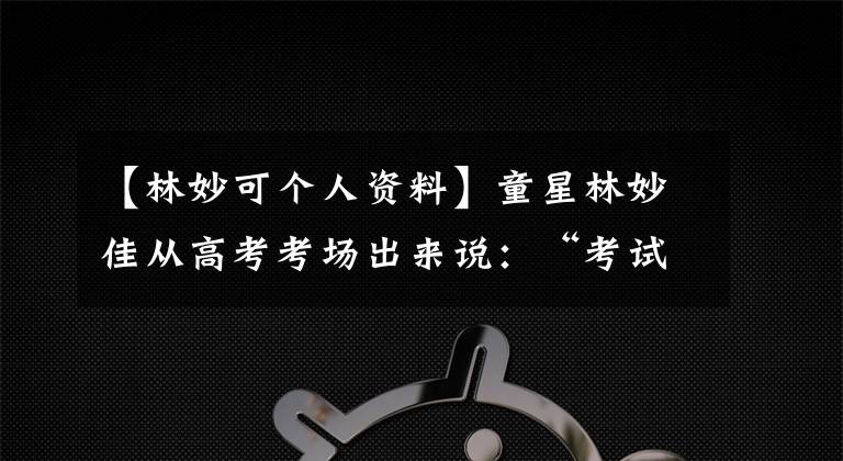 【林妙可个人资料】童星林妙佳从高考考场出来说:“考试考得好。”
