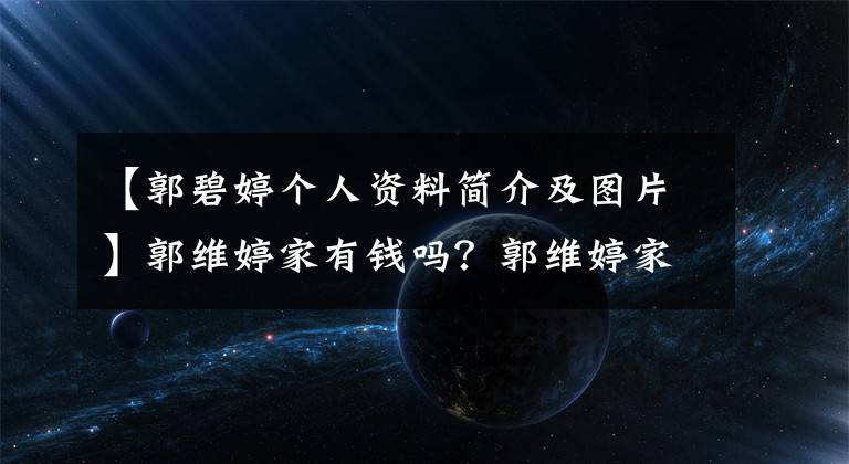 【郭碧婷个人资料简介及图片】郭维婷家有钱吗？郭维婷家庭背景资料曝光。